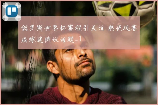俄罗斯世界杯赛程引关注 熬夜观赛成球迷热议话题_1