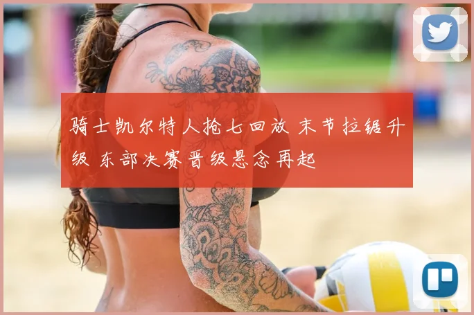 骑士凯尔特人抢七回放 末节拉锯升级 东部决赛晋级悬念再起