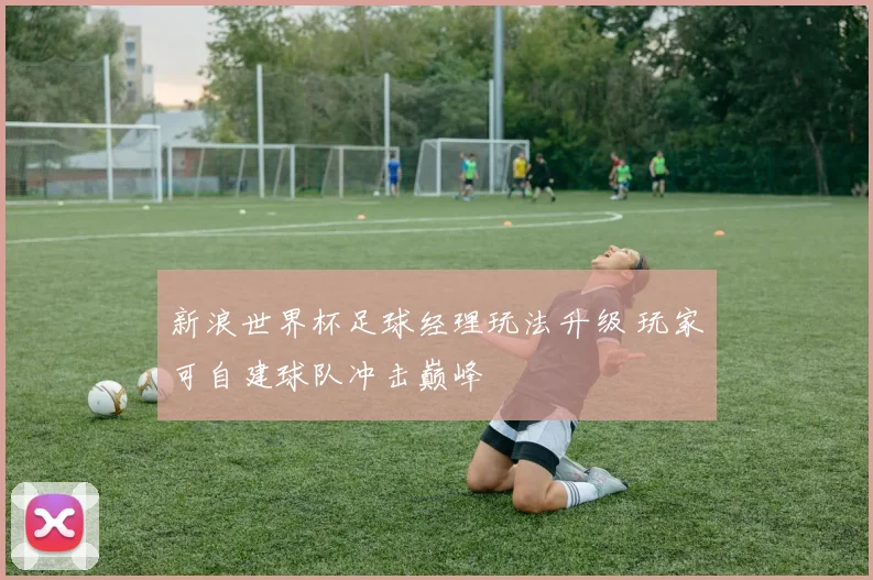 新浪世界杯足球经理玩法升级 玩家可自建球队冲击巅峰