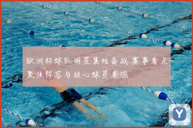 欧洲杯球队明星集结备战 赛事看点聚焦阵容与核心球员表现