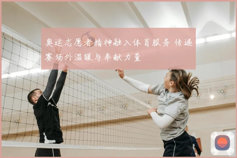 奥运志愿者精神融入体育服务 传递赛场外温暖与奉献力量