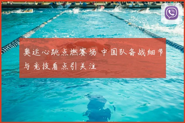 奥运心跳点燃赛场 中国队备战细节与竞技看点引关注