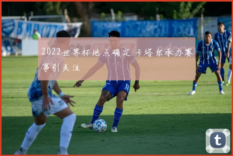 2022世界杯地点确定 卡塔尔承办赛事引关注