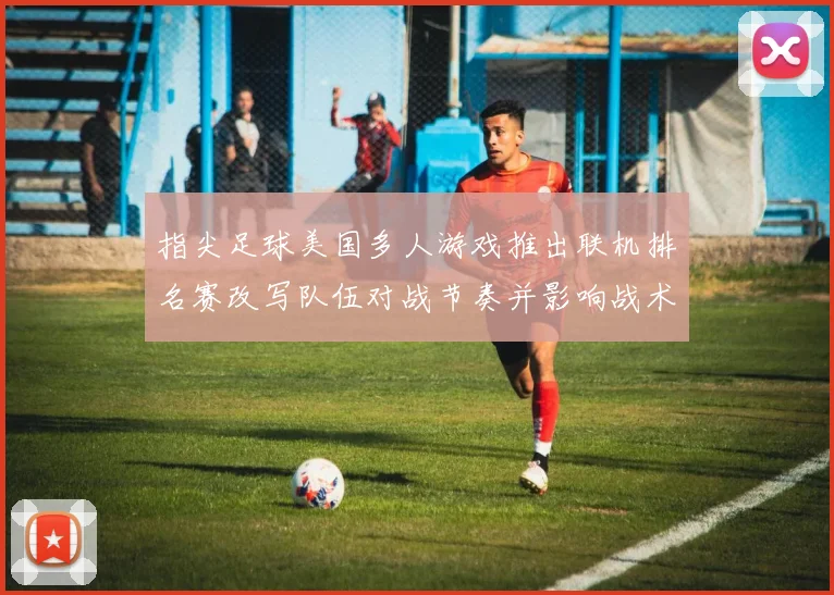 指尖足球美国多人游戏推出联机排名赛改写队伍对战节奏并影响战术选择