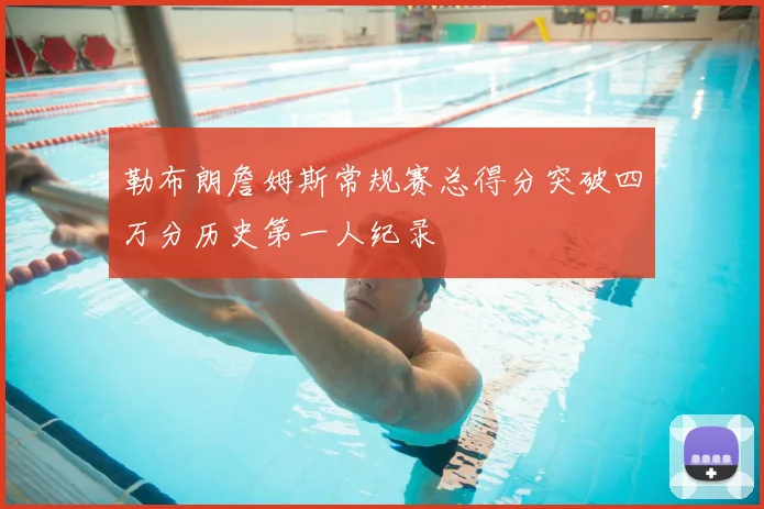 勒布朗詹姆斯常规赛总得分突破四万分历史第一人纪录
