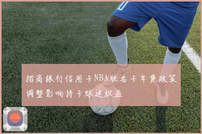 招商银行信用卡NBA联名卡年费政策调整影响持卡球迷权益
