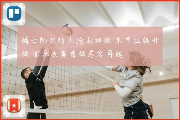 骑士凯尔特人抢七回放 末节拉锯升级 东部决赛晋级悬念再起