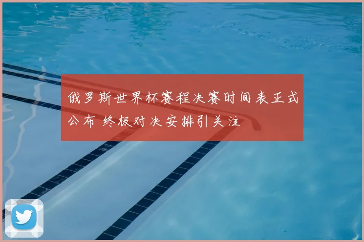 俄罗斯世界杯赛程决赛时间表正式公布 终极对决安排引关注