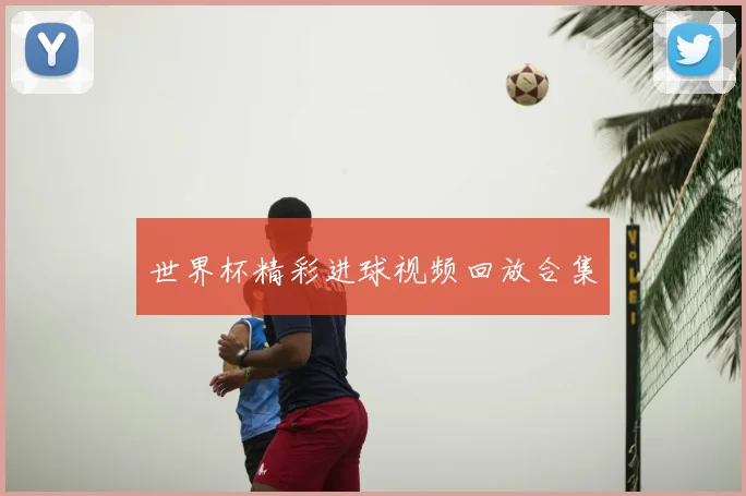 世界杯精彩进球视频回放合集