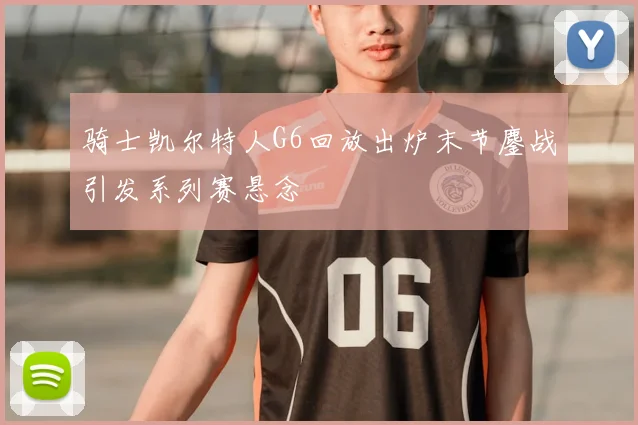 骑士凯尔特人G6回放出炉末节鏖战引发系列赛悬念