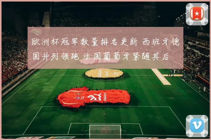 欧洲杯冠军数量排名更新 西班牙德国并列领跑 法国葡萄牙紧随其后