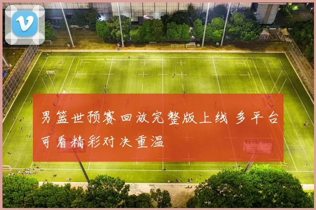 男篮世预赛回放完整版上线 多平台可看精彩对决重温