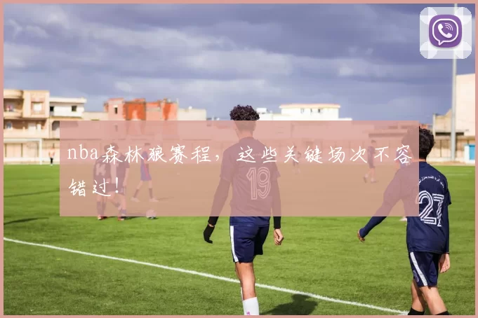 nba森林狼赛程，这些关键场次不容错过！