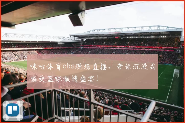 咪咕体育cba现场直播,带你沉浸式感受篮球激情盛宴!