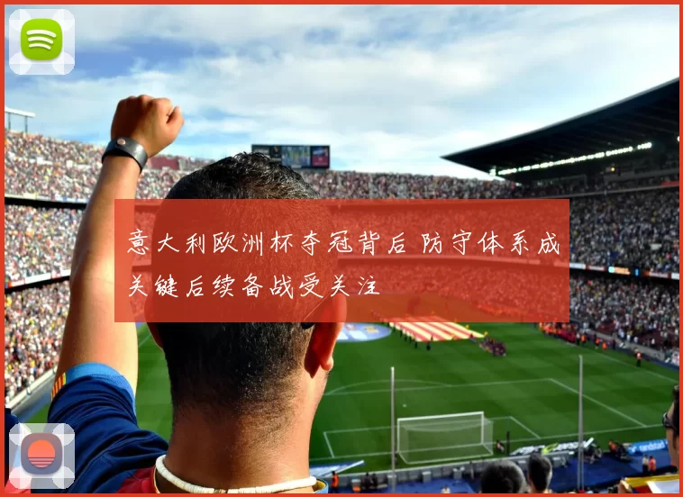 意大利欧洲杯夺冠背后 防守体系成关键后续备战受关注