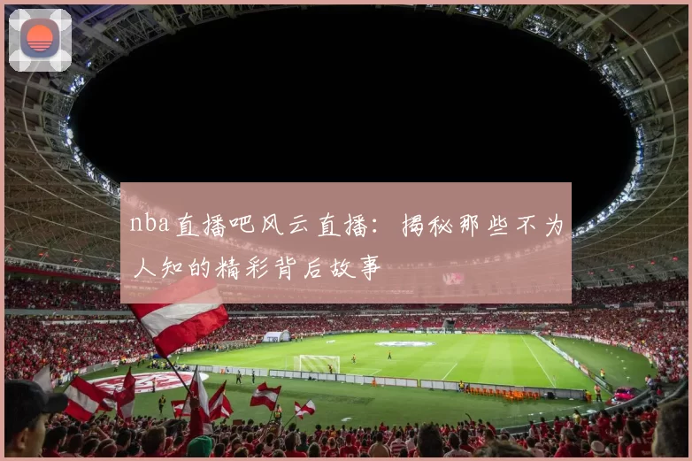 nba直播吧风云直播：揭秘那些不为人知的精彩背后故事