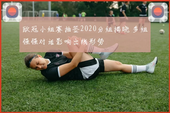 欧冠小组赛抽签2020分组揭晓 多组强强对话影响出线形势