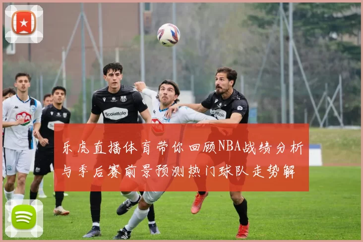 乐虎直播体育带你回顾NBA战绩分析与季后赛前景预测热门球队走势解读