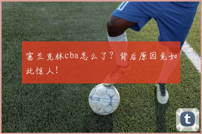 富兰克林cba怎么了？背后原因竟如此惊人！