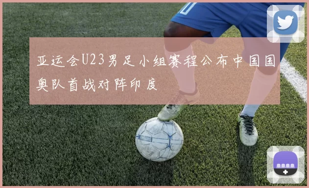 亚运会U23男足小组赛程公布中国国奥队首战对阵印度