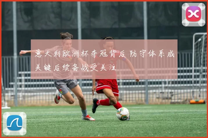 意大利欧洲杯夺冠背后 防守体系成关键后续备战受关注