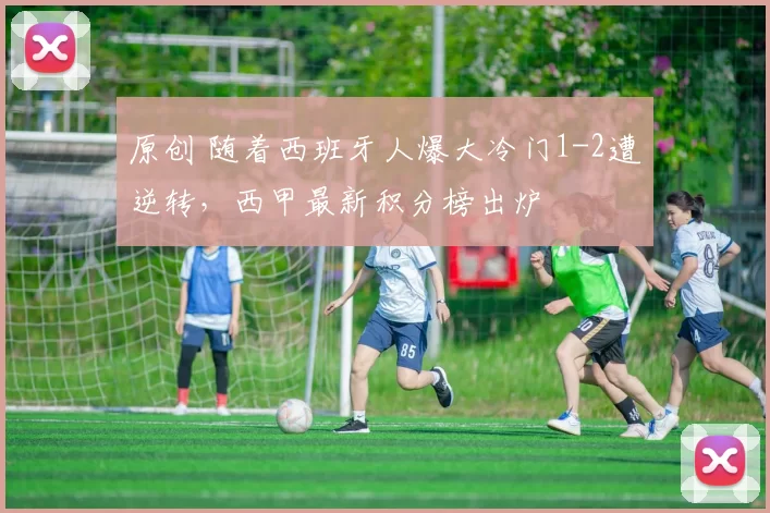 原创 随着西班牙人爆大冷门1-2遭逆转，西甲最新积分榜出炉