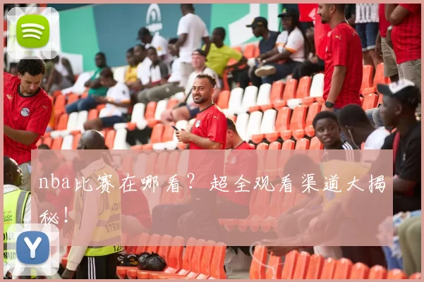 nba比赛在哪看？超全观看渠道大揭秘！