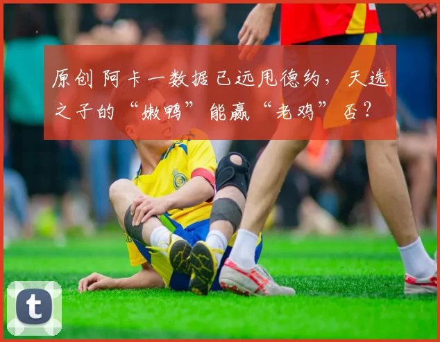 原创 阿卡一数据已远甩德约，天选之子的“嫩鸭”能赢“老鸡”否？”