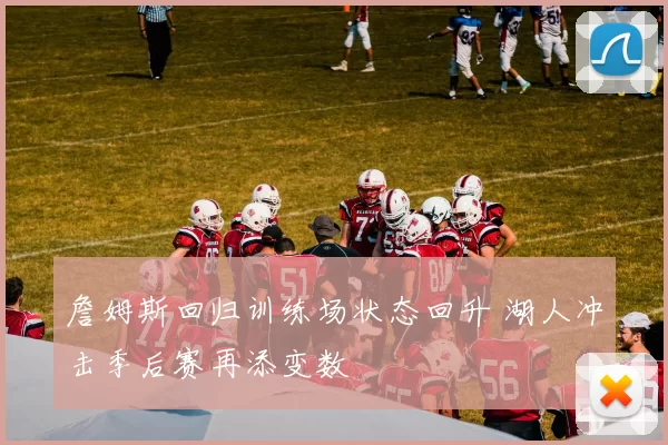 詹姆斯回归训练场状态回升 湖人冲击季后赛再添变数