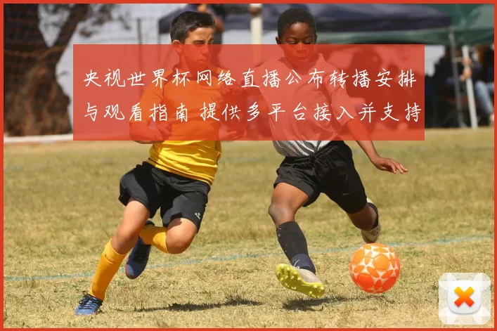 央视世界杯网络直播公布转播安排与观看指南 提供多平台接入并支持回看