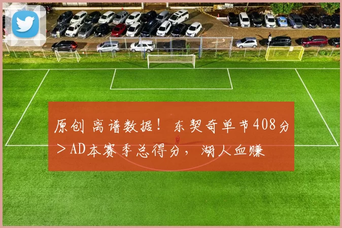 原创 离谱数据！东契奇单节408分＞AD本赛季总得分，湖人血赚