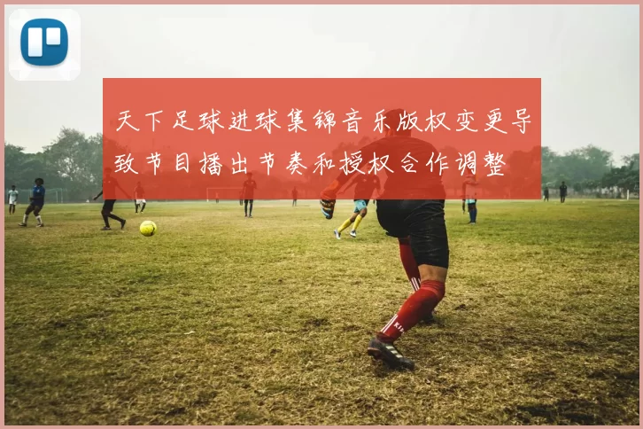 天下足球进球集锦音乐版权变更导致节目播出节奏和授权合作调整