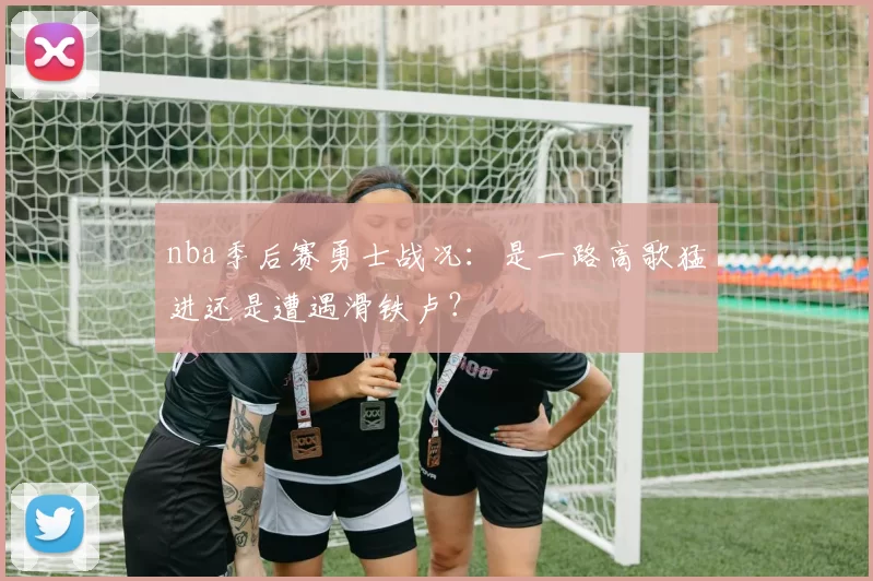 nba季后赛勇士战况：是一路高歌猛进还是遭遇滑铁卢？