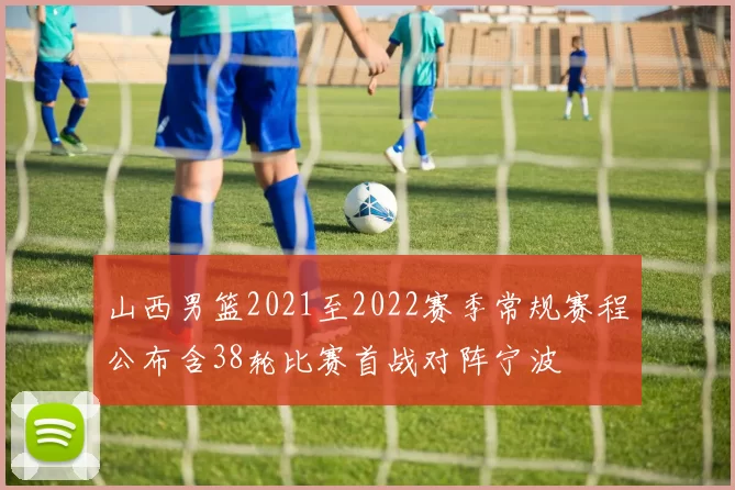 山西男篮2021至2022赛季常规赛程公布含38轮比赛首战对阵宁波