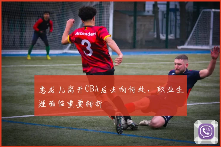 惠龙儿离开CBA后去向何处，职业生涯面临重要转折