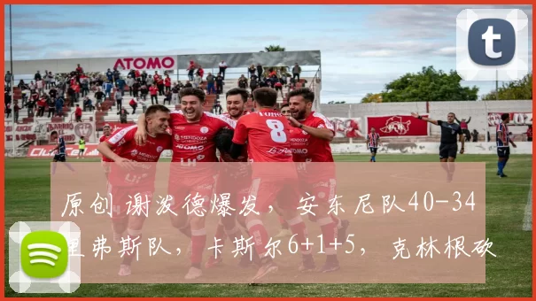 原创 谢泼德爆发，安东尼队40-34里弗斯队，卡斯尔6+1+5，克林根砍9+2