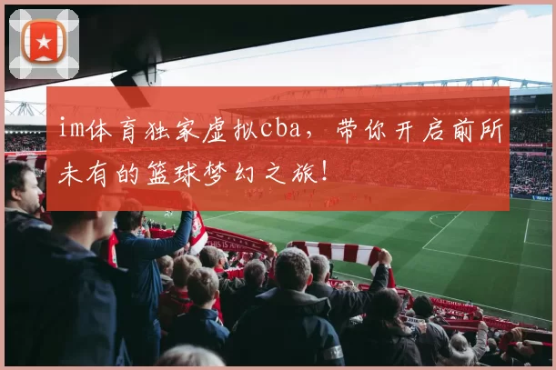im体育独家虚拟cba，带你开启前所未有的篮球梦幻之旅！