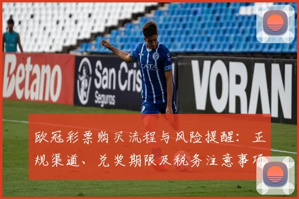 欧冠彩票购买流程与风险提醒：正规渠道、兑奖期限及税务注意事项