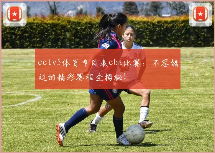 cctv5体育节目表cba比赛，不容错过的精彩赛程全揭秘！