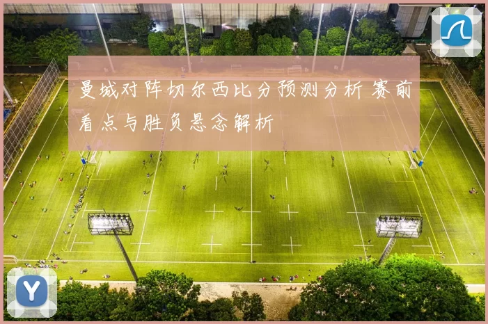 曼城对阵切尔西比分预测分析 赛前看点与胜负悬念解析