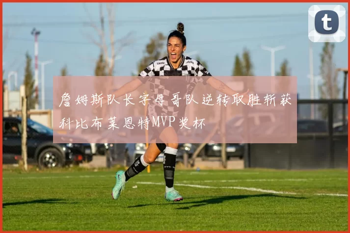 詹姆斯队长字母哥队逆转取胜斩获科比布莱恩特MVP奖杯