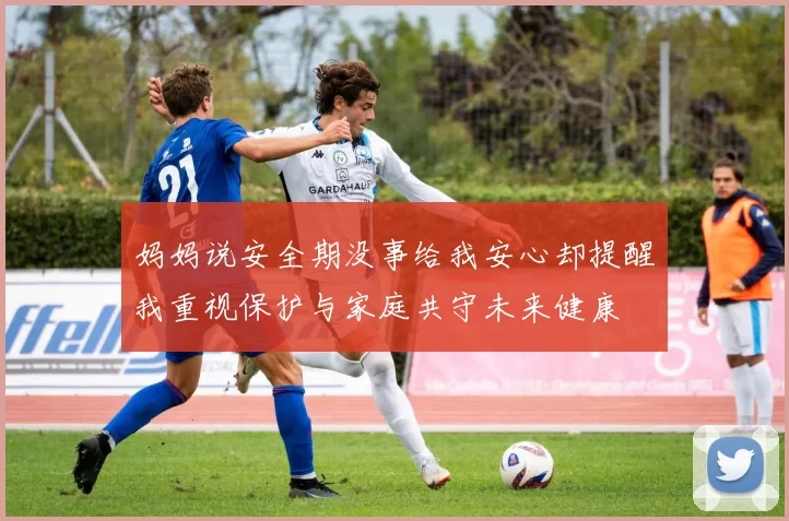 妈妈说安全期没事给我安心却提醒我重视保护与家庭共守未来健康