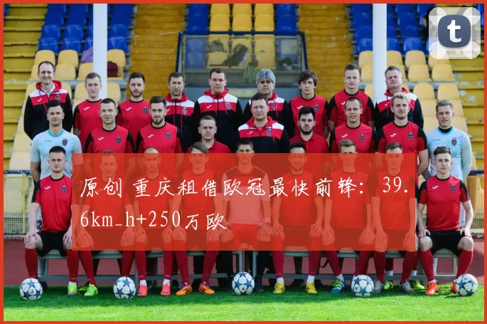原创 重庆租借欧冠最快前锋：39.6km_h+250万欧