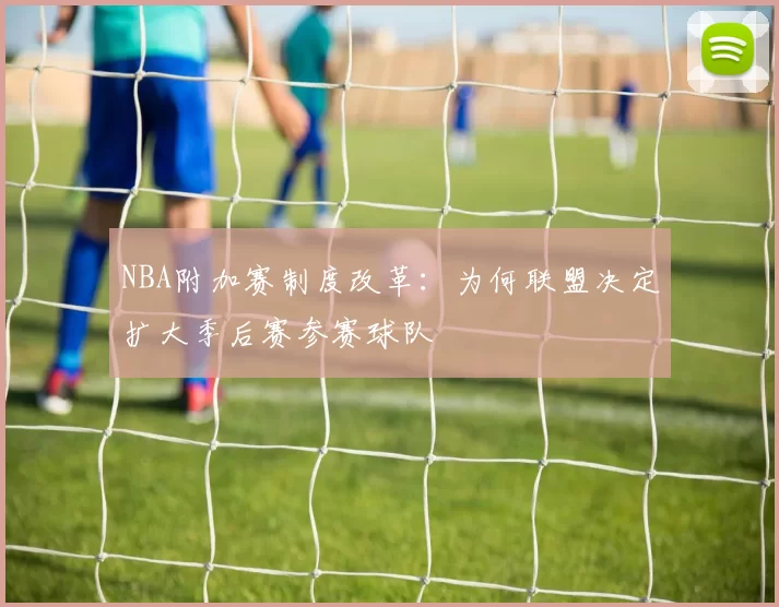 NBA附加赛制度改革：为何联盟决定扩大季后赛参赛球队