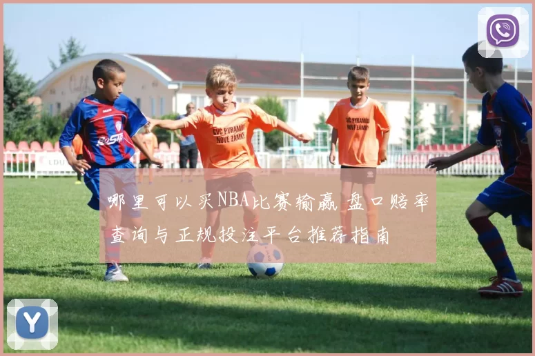 哪里可以买NBA比赛输赢 盘口赔率查询与正规投注平台推荐指南