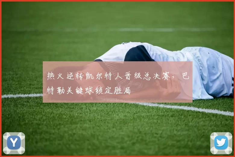 热火逆转凯尔特人晋级总决赛，巴特勒关键球锁定胜局