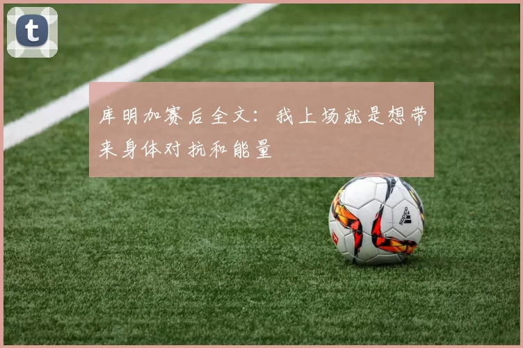 库明加赛后全文：我上场就是想带来身体对抗和能量