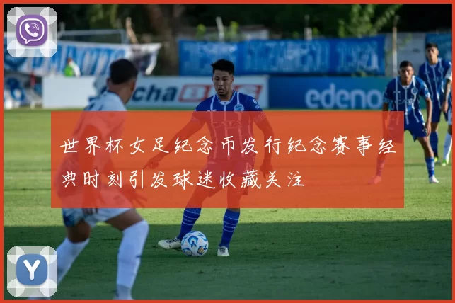 世界杯女足纪念币发行纪念赛事经典时刻引发球迷收藏关注