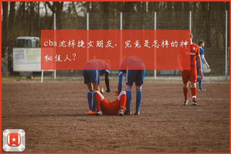 cba沈梓捷女朋友，究竟是怎样的神秘佳人？