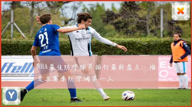 NBA最佳防守球员排行最新盘点：谁是本赛季防守端第一人